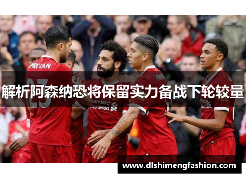 解析阿森纳恐将保留实力备战下轮较量