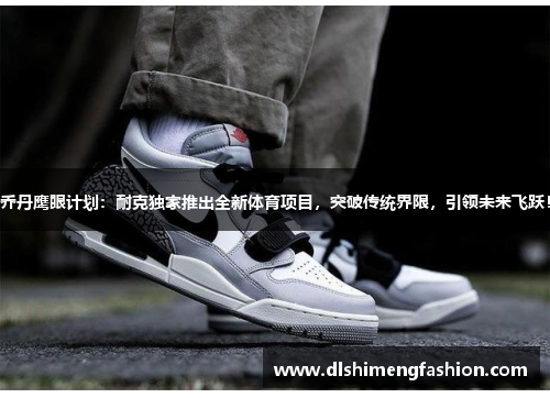 乔丹鹰眼计划：耐克独家推出全新体育项目，突破传统界限，引领未来飞跃！